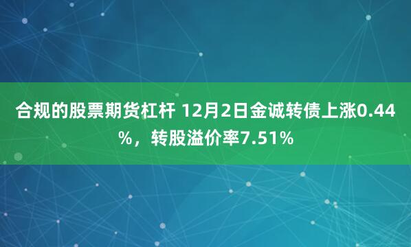 合规的股票期货杠杆 12月2日金诚转债上涨0.44%，转股溢价率7.51%