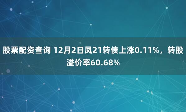 股票配资查询 12月2日凤21转债上涨0.11%，转股溢价率60.68%