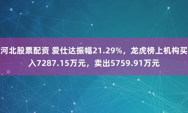 河北股票配资 爱仕达振幅21.29%，龙虎榜上机构买入7287.15万元，卖出5759.91万元