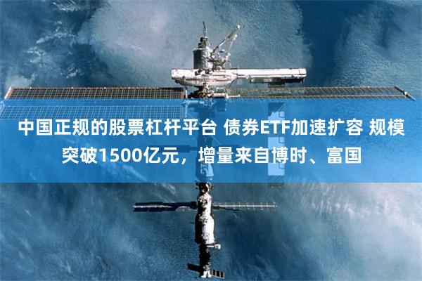 中国正规的股票杠杆平台 债券ETF加速扩容 规模突破1500亿元，增量来自博时、富国