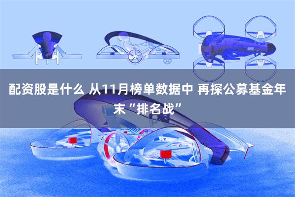 配资股是什么 从11月榜单数据中 再探公募基金年末“排名战”