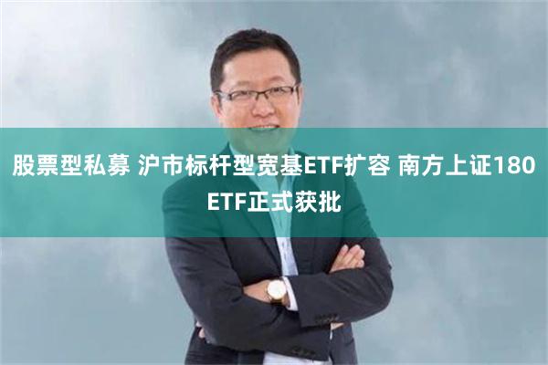 股票型私募 沪市标杆型宽基ETF扩容 南方上证180ETF正式获批