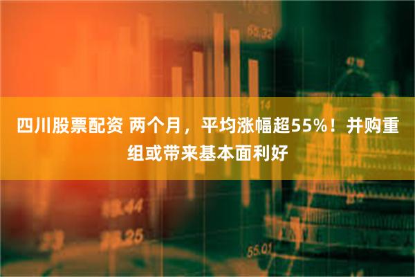 四川股票配资 两个月，平均涨幅超55%！并购重组或带来基本面利好