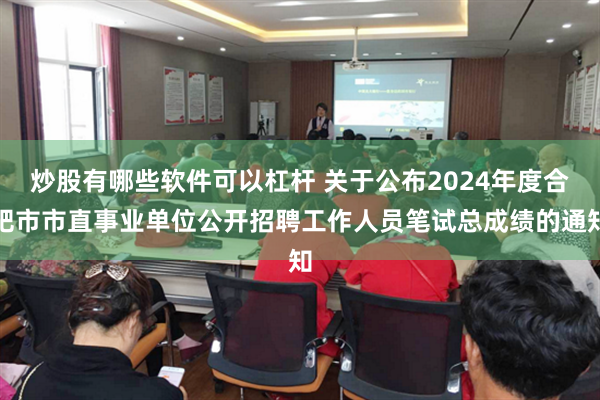 炒股有哪些软件可以杠杆 关于公布2024年度合肥市市直事业单位公开招聘工作人员笔试总成绩的通知