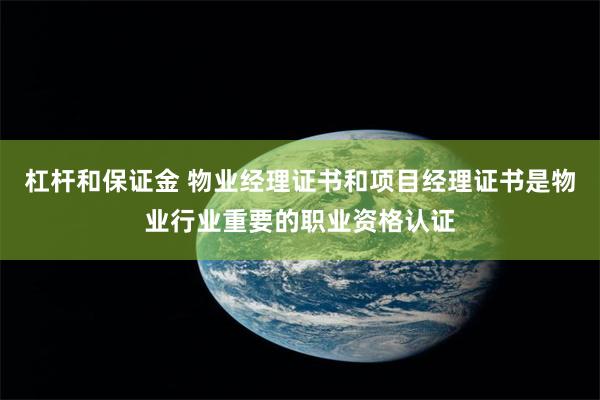 杠杆和保证金 物业经理证书和项目经理证书是物业行业重要的职业资格认证