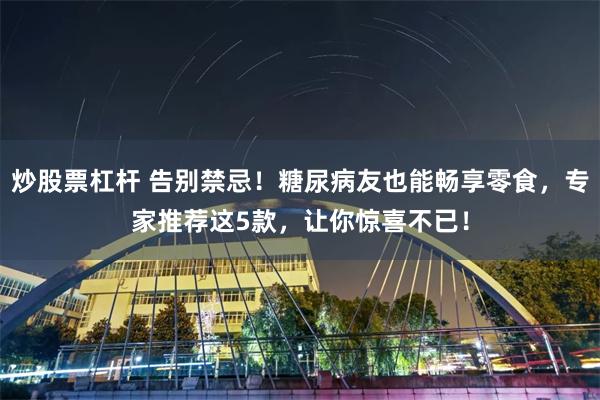 炒股票杠杆 告别禁忌！糖尿病友也能畅享零食，专家推荐这5款，让你惊喜不已！