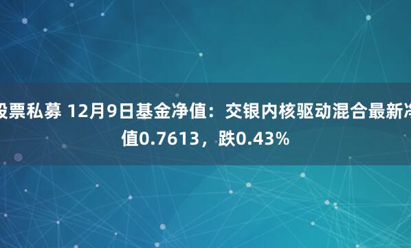 股票私募 12月9日基金净值：交银内核驱动混合最新净值0.7613，跌0.43%