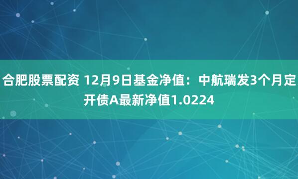 合肥股票配资 12月9日基金净值：中航瑞发3个月定开债A最新净值1.0224