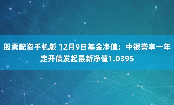 股票配资手机版 12月9日基金净值：中银誉享一年定开债发起最新净值1.0395