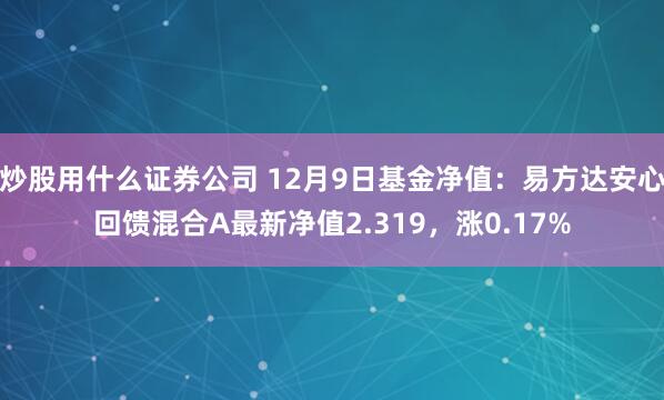 炒股用什么证券公司 12月9日基金净值：易方达安心回馈混合A最新净值2.319，涨0.17%