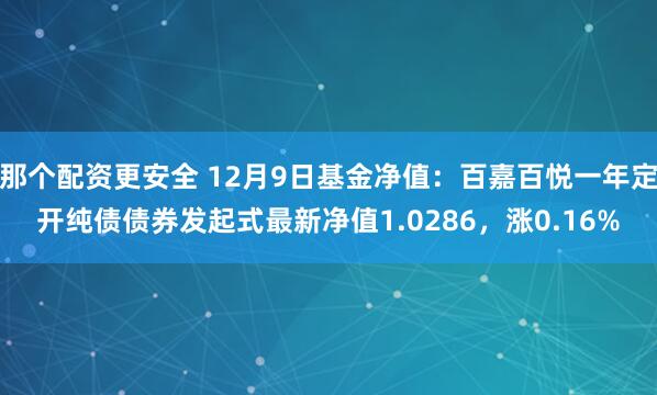 那个配资更安全 12月9日基金净值：百嘉百悦一年定开纯债债券发起式最新净值1.0286，涨0.16%