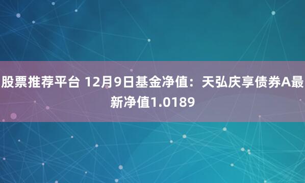 股票推荐平台 12月9日基金净值：天弘庆享债券A最新净值1.0189