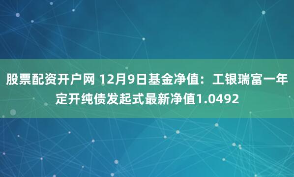 股票配资开户网 12月9日基金净值：工银瑞富一年定开纯债发起式最新净值1.0492