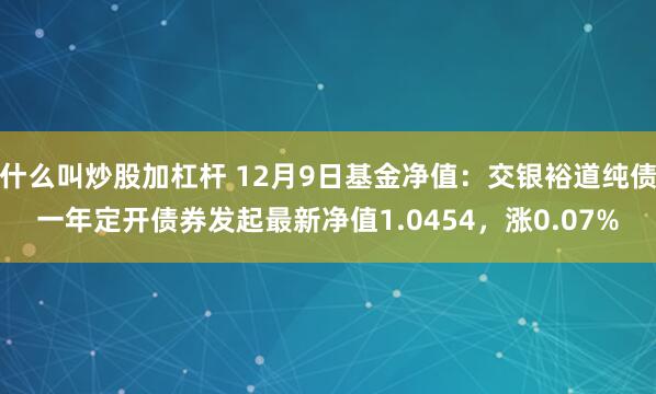 什么叫炒股加杠杆 12月9日基金净值：交银裕道纯债一年定开债券发起最新净值1.0454，涨0.07%