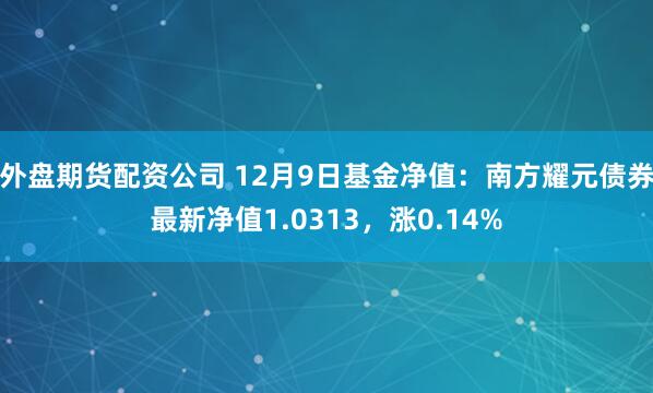 外盘期货配资公司 12月9日基金净值：南方耀元债券最新净值1.0313，涨0.14%