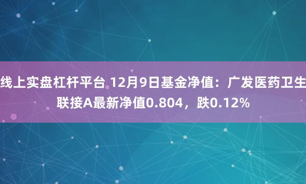 线上实盘杠杆平台 12月9日基金净值：广发医药卫生联接A最新净值0.804，跌0.12%