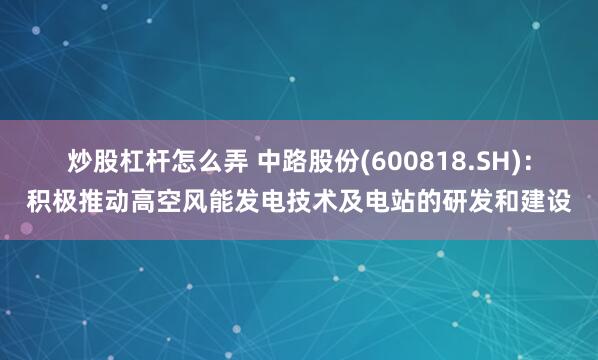 炒股杠杆怎么弄 中路股份(600818.SH)：积极推动高空风能发电技术及电站的研发和建设