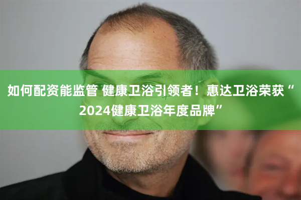 如何配资能监管 健康卫浴引领者！惠达卫浴荣获“2024健康卫浴年度品牌”