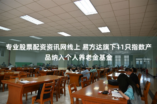 专业股票配资资讯网线上 易方达旗下11只指数产品纳入个人养老金基金