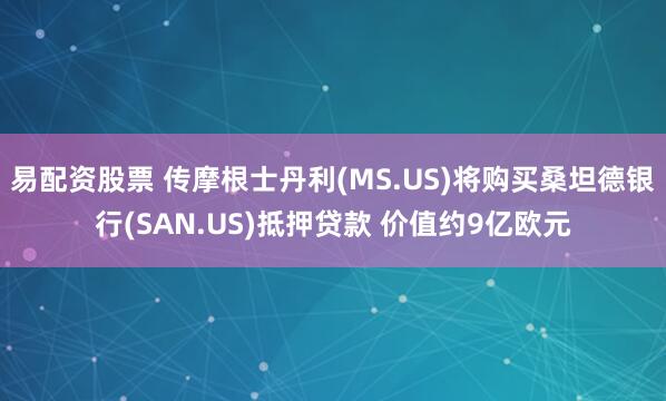 易配资股票 传摩根士丹利(MS.US)将购买桑坦德银行(SAN.US)抵押贷款 价值约9亿欧元