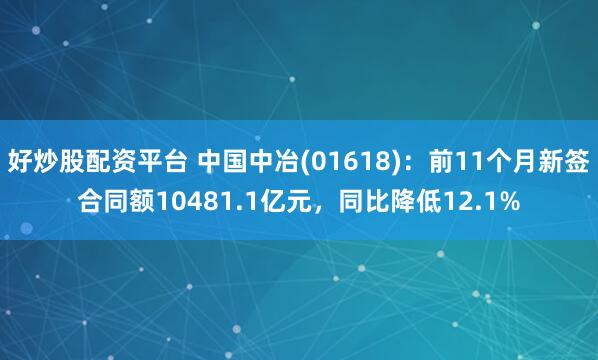 好炒股配资平台 中国中冶(01618)：前11个月新签合同额10481.1亿元，同比降低12.1%