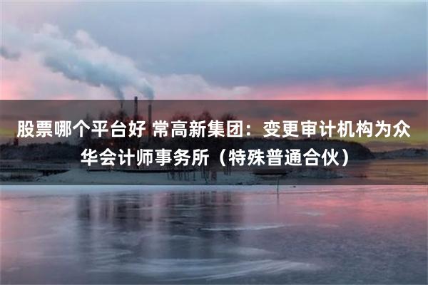 股票哪个平台好 常高新集团：变更审计机构为众华会计师事务所（特殊普通合伙）