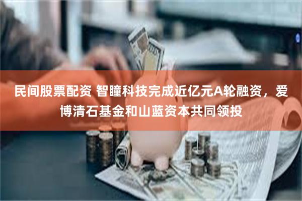 民间股票配资 智瞳科技完成近亿元A轮融资，爱博清石基金和山蓝资本共同领投