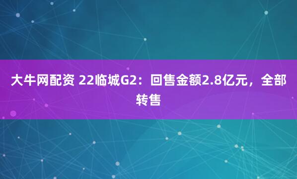 大牛网配资 22临城G2：回售金额2.8亿元，全部转售