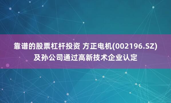 靠谱的股票杠杆投资 方正电机(002196.SZ)及孙公司通过高新技术企业认定