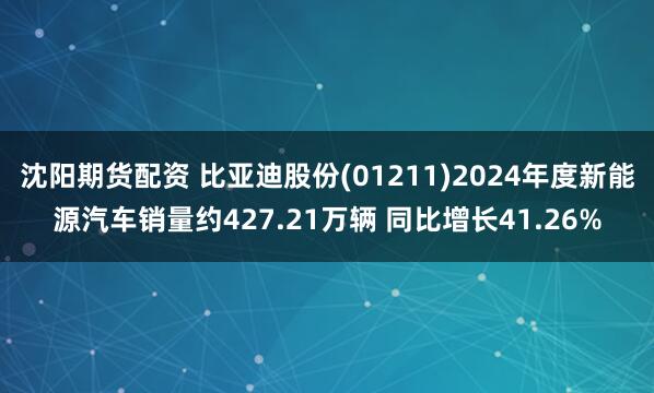 沈阳期货配资 比亚迪股份(01211)2024年度新能源汽车销量约427.21万辆 同比增长41.26%