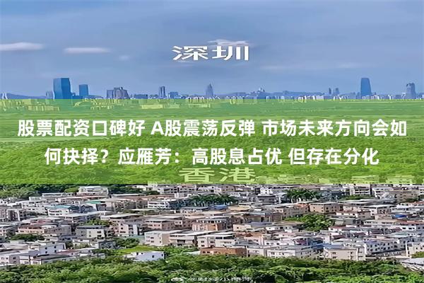 股票配资口碑好 A股震荡反弹 市场未来方向会如何抉择？应雁芳：高股息占优 但存在分化