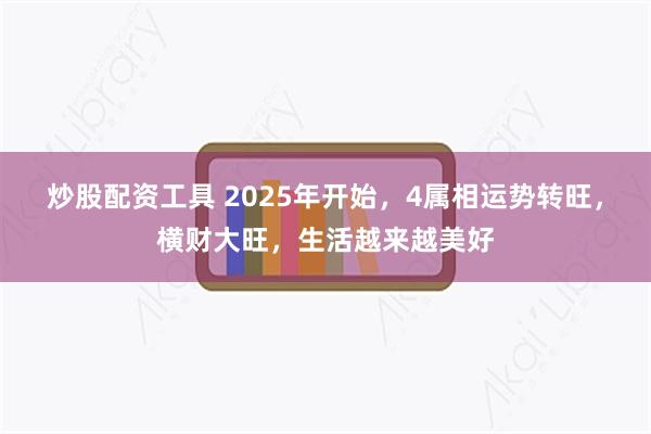 炒股配资工具 2025年开始，4属相运势转旺，横财大旺，生活越来越美好