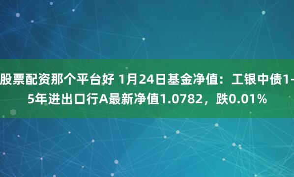 股票配资那个平台好 1月24日基金净值：工银中债1-5年进出口行A最新净值1.0782，跌0.01%