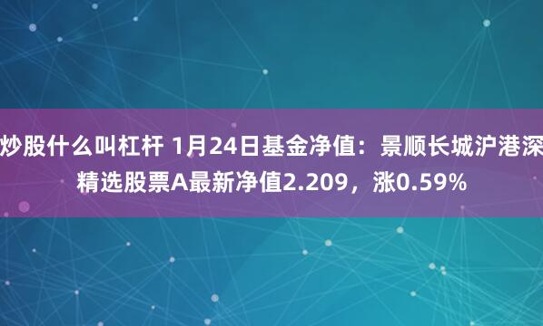 炒股什么叫杠杆 1月24日基金净值：景顺长城沪港深精选股票A最新净值2.209，涨0.59%