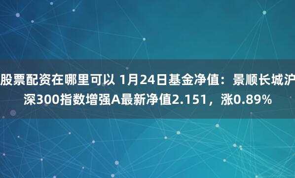 股票配资在哪里可以 1月24日基金净值：景顺长城沪深300指数增强A最新净值2.151，涨0.89%