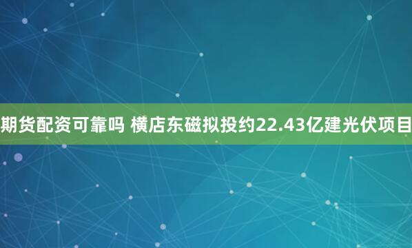 期货配资可靠吗 横店东磁拟投约22.43亿建光伏项目