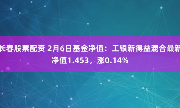 长春股票配资 2月6日基金净值：工银新得益混合最新净值1.453，涨0.14%