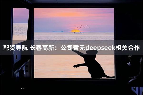 配资导航 长春高新：公司暂无deepseek相关合作