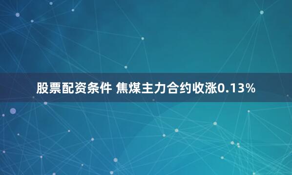 股票配资条件 焦煤主力合约收涨0.13%