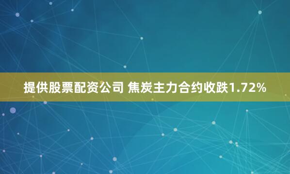 提供股票配资公司 焦炭主力合约收跌1.72%