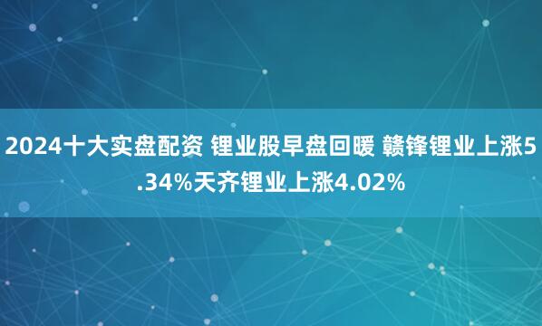 2024十大实盘配资 锂业股早盘回暖 赣锋锂业上涨5.34%天齐锂业上涨4.02%