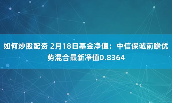 如何炒股配资 2月18日基金净值：中信保诚前瞻优势混合最新净值0.8364