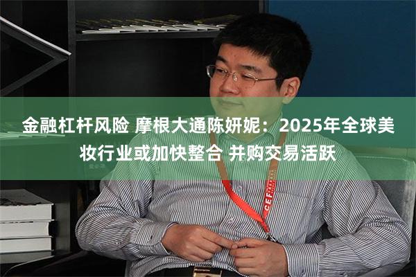 金融杠杆风险 摩根大通陈妍妮：2025年全球美妆行业或加快整合 并购交易活跃