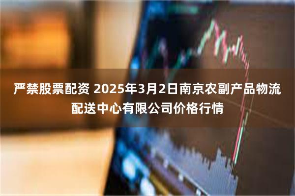 严禁股票配资 2025年3月2日南京农副产品物流配送中心有限公司价格行情