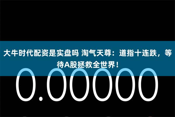 大牛时代配资是实盘吗 淘气天尊：道指十连跌，等待A股拯救全世界！