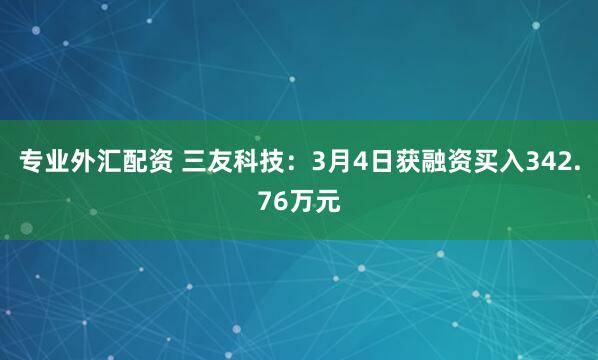 专业外汇配资 三友科技：3月4日获融资买入342.76万元