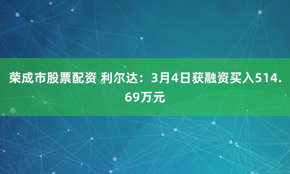 荣成市股票配资 利尔达：3月4日获融资买入514.69万元