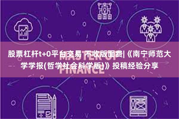 股票杠杆t+0平台交易 不收版面费|《南宁师范大学学报(哲学社会科学版)》投稿经验分享