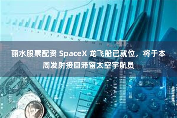 丽水股票配资 SpaceX 龙飞船已就位，将于本周发射接回滞留太空宇航员