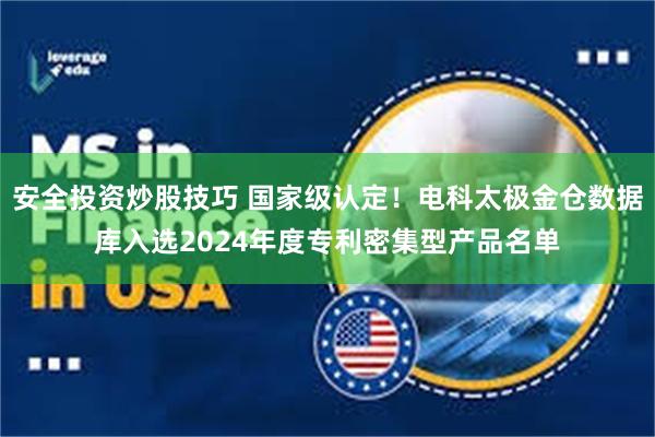 安全投资炒股技巧 国家级认定！电科太极金仓数据库入选2024年度专利密集型产品名单